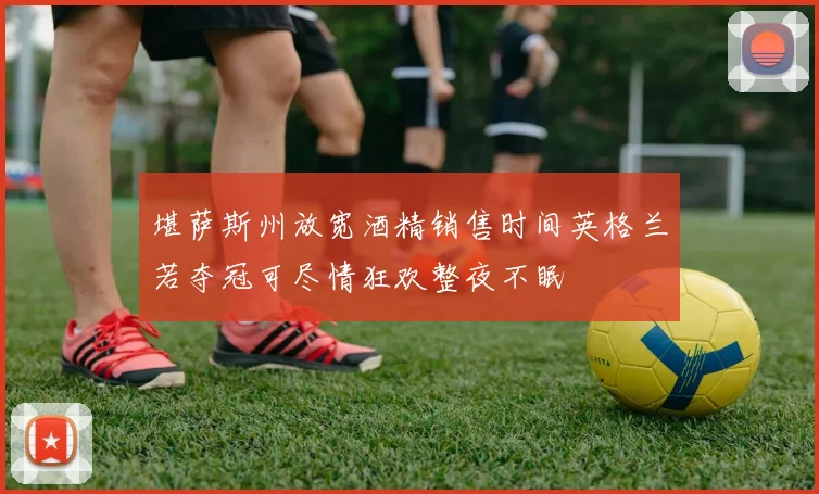 堪萨斯州放宽酒精销售时间英格兰若夺冠可尽情狂欢整夜不眠