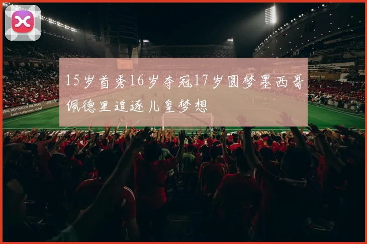 15岁首秀16岁夺冠17岁圆梦墨西哥佩德里追逐儿皇梦想