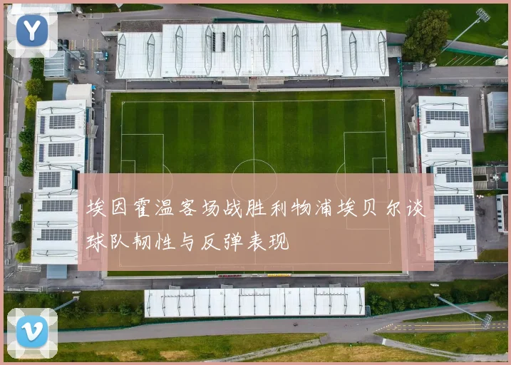埃因霍温客场战胜利物浦埃贝尔谈球队韧性与反弹表现