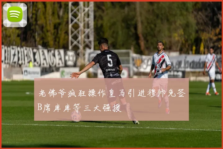 老佛爷疯狂操作皇马引进穆帅免签B席库库等三大强援