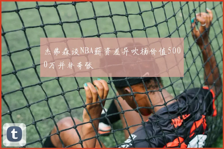 杰弗森谈NBA薪资差异吹杨价值5000万并非夸张