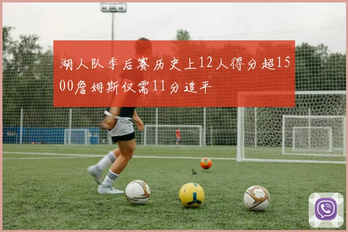 湖人队季后赛历史上12人得分超1500詹姆斯仅需11分追平