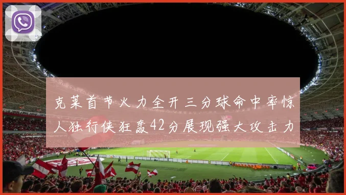 克莱首节火力全开三分球命中率惊人独行侠狂轰42分展现强大攻击力