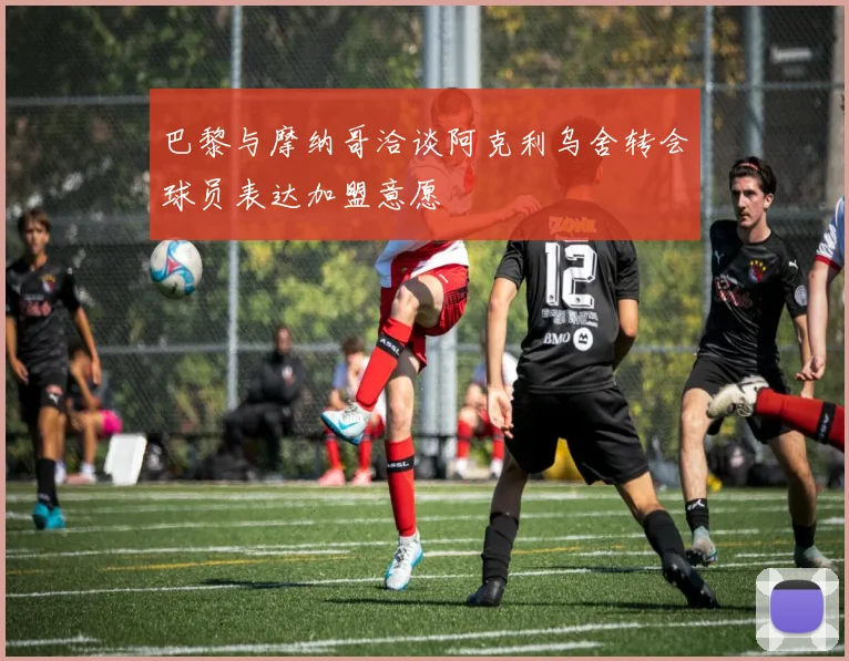 巴黎与摩纳哥洽谈阿克利乌舍转会球员表达加盟意愿