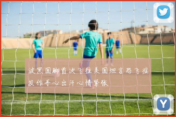 波黑国脚首次飞往美国坦言恐飞症发作手心出汗心情紧张