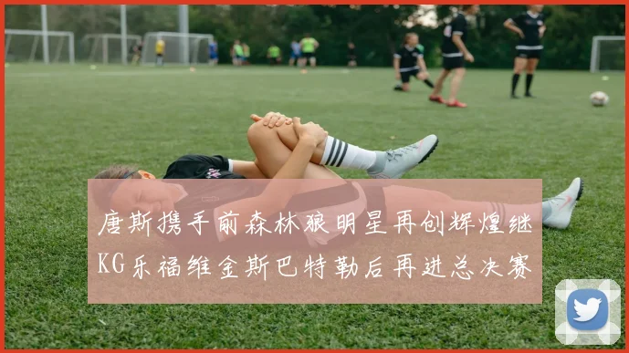 唐斯携手前森林狼明星再创辉煌继KG乐福维金斯巴特勒后再进总决赛