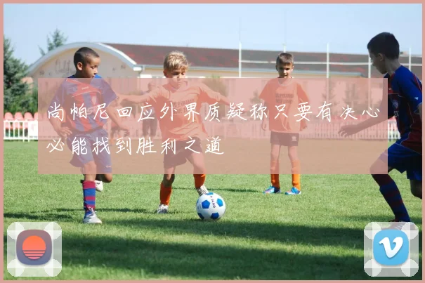 尚帕尼回应外界质疑称只要有决心必能找到胜利之道