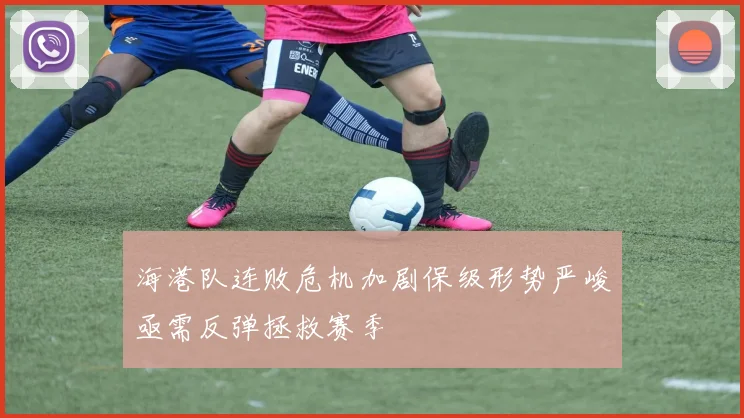 海港队连败危机加剧保级形势严峻亟需反弹拯救赛季
