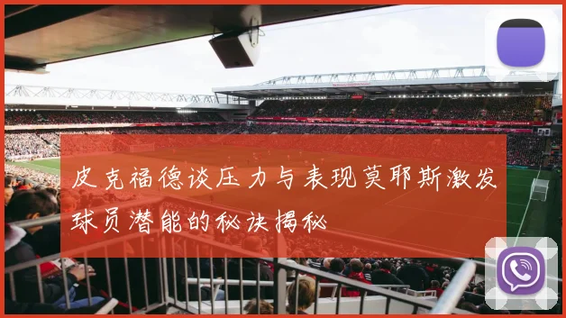 皮克福德谈压力与表现莫耶斯激发球员潜能的秘诀揭秘