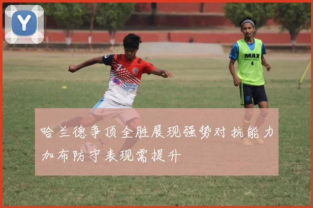 哈兰德争顶全胜展现强势对抗能力加布防守表现需提升
