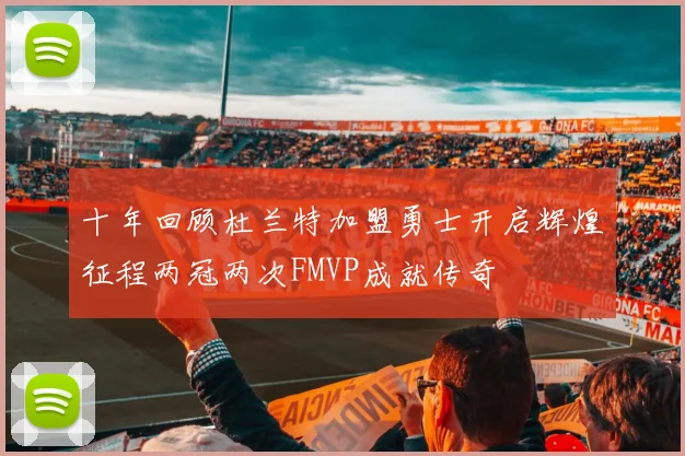十年回顾杜兰特加盟勇士开启辉煌征程两冠两次FMVP成就传奇