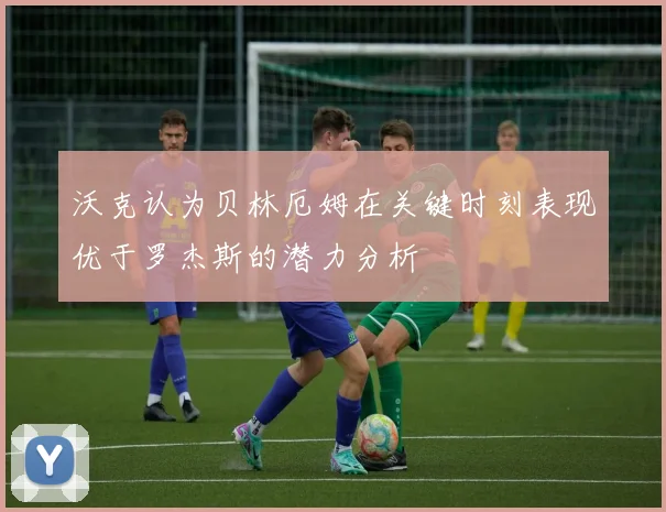 沃克认为贝林厄姆在关键时刻表现优于罗杰斯的潜力分析