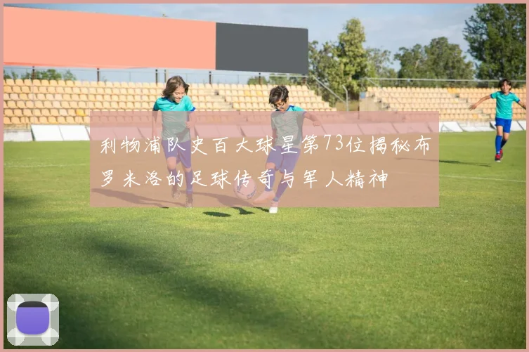 利物浦队史百大球星第73位揭秘布罗米洛的足球传奇与军人精神