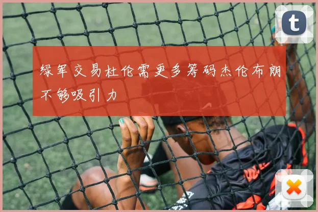 绿军交易杜伦需更多筹码杰伦布朗不够吸引力