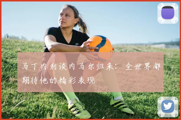 马丁内利谈内马尔归来：全世界都期待他的精彩表现