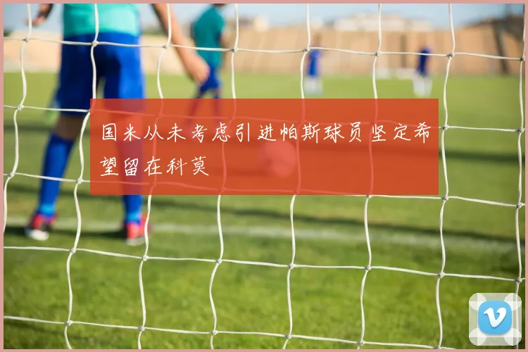 国米从未考虑引进帕斯球员坚定希望留在科莫