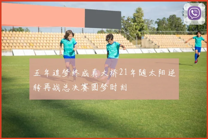 五年追梦终成真大桥21年随太阳逆转再战总决赛圆梦时刻