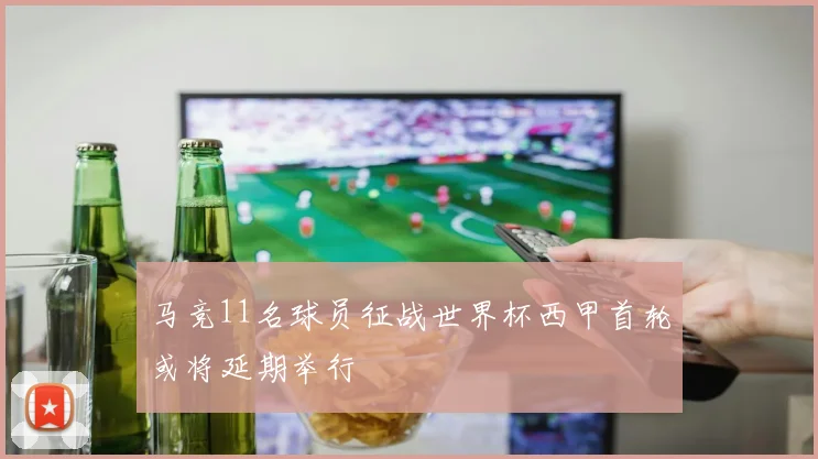 马竞11名球员征战世界杯西甲首轮或将延期举行