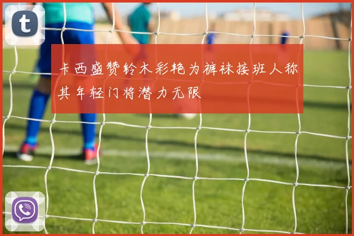 卡西盛赞铃木彩艳为裤袜接班人称其年轻门将潜力无限