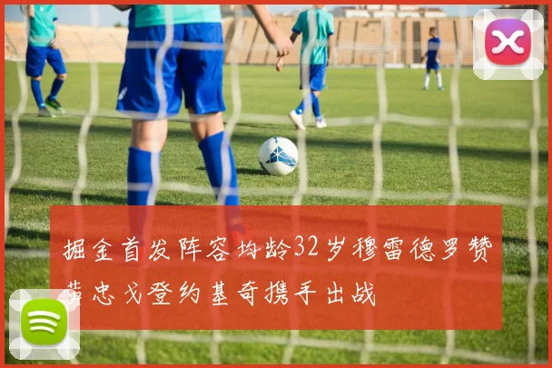 掘金首发阵容均龄32岁穆雷德罗赞黄忠戈登约基奇携手出战
