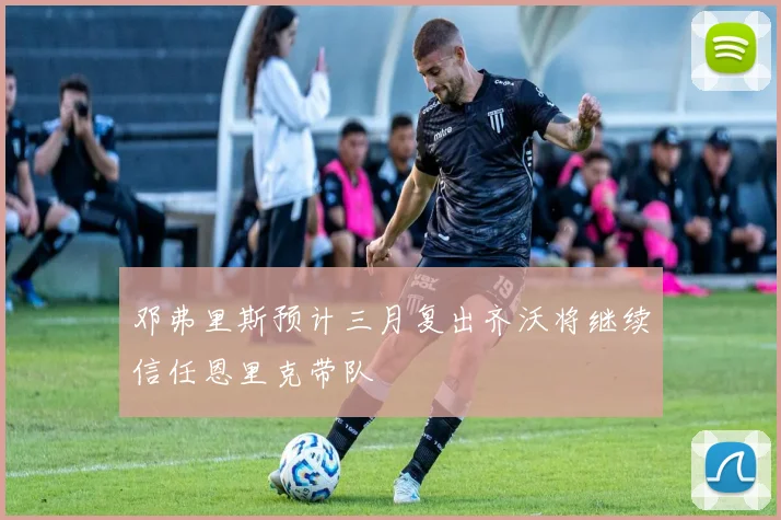 邓弗里斯预计三月复出齐沃将继续信任恩里克带队