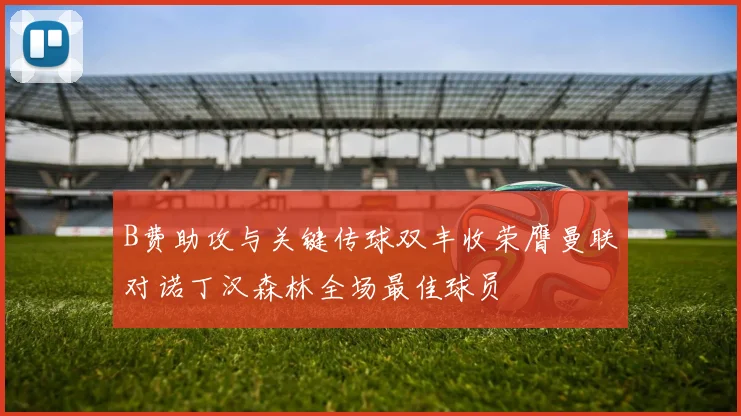 B费助攻与关键传球双丰收荣膺曼联对诺丁汉森林全场最佳球员