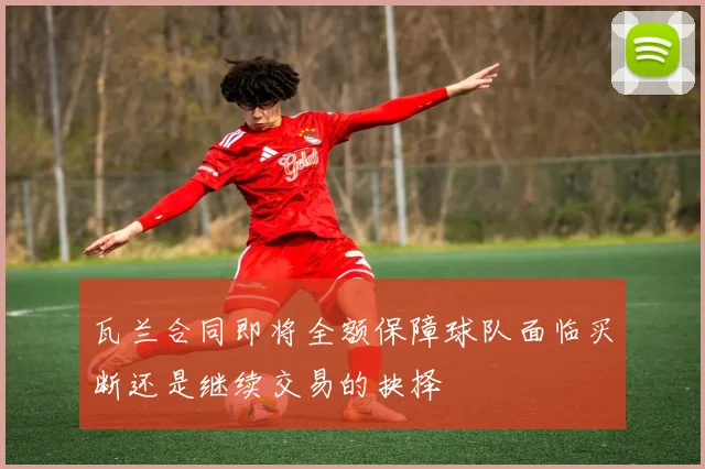 瓦兰合同即将全额保障球队面临买断还是继续交易的抉择