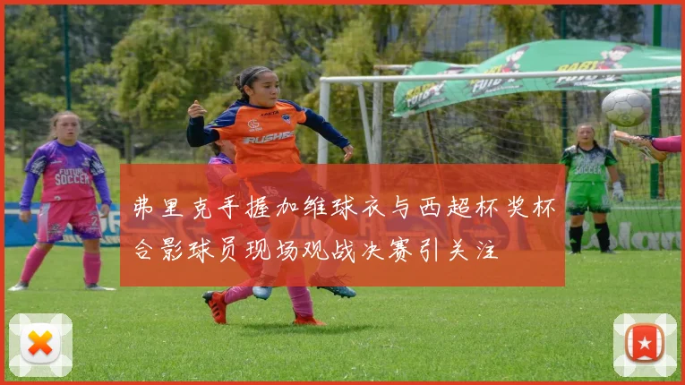 弗里克手握加维球衣与西超杯奖杯合影球员现场观战决赛引关注