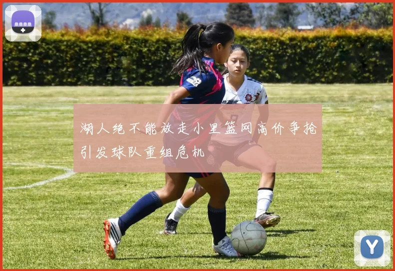 湖人绝不能放走小里篮网高价争抢引发球队重组危机